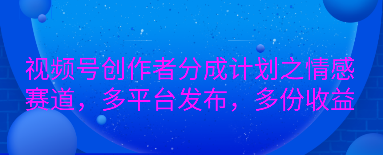 视频号创作者分成计划之情感赛道，多平台发布，多份收益-网赚资源网