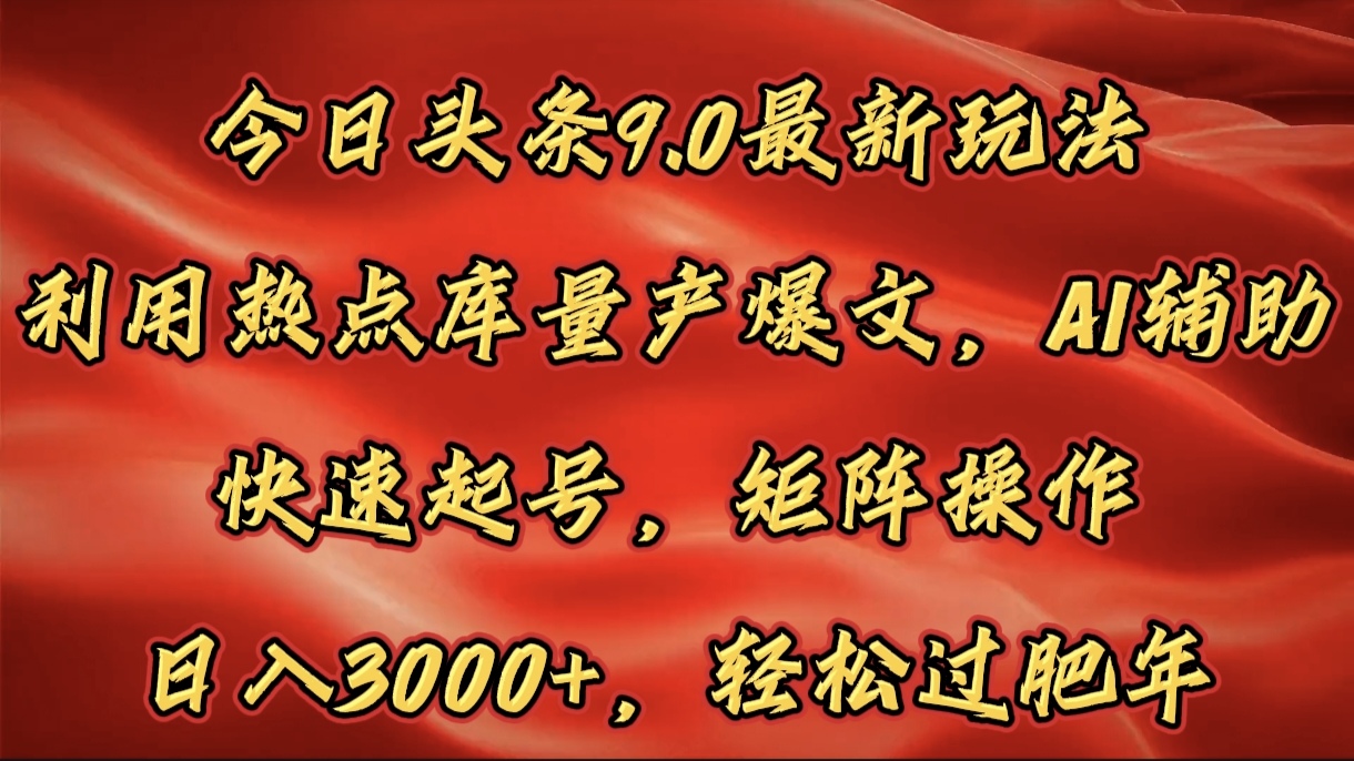 今日头条9.0最新玩法，利用热点库量产爆文，AI辅助，快速起号，矩阵操作，日入3000+，轻松过肥年-网赚资源网