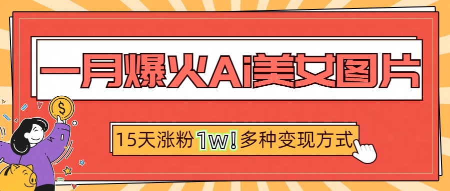 一月爆火ai美女图片，短视频热门玩法，15天涨粉1W多变现方式，深度解析!-网赚资源网