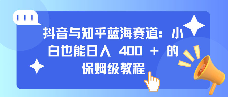 抖音与知乎蓝海赛道：小白也能日入 400 + 的保姆级教程-网赚资源网