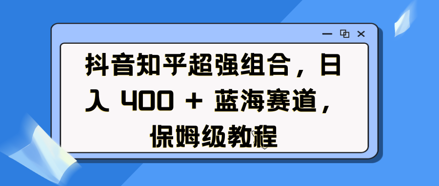 抖音知乎超强组合，日入 400 + 蓝海赛道，保姆级教程-网赚资源网