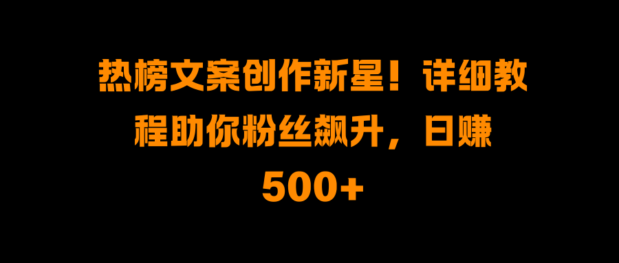 热榜文案创作新星！详细教程助你粉丝飙升，日赚500+-网赚资源网
