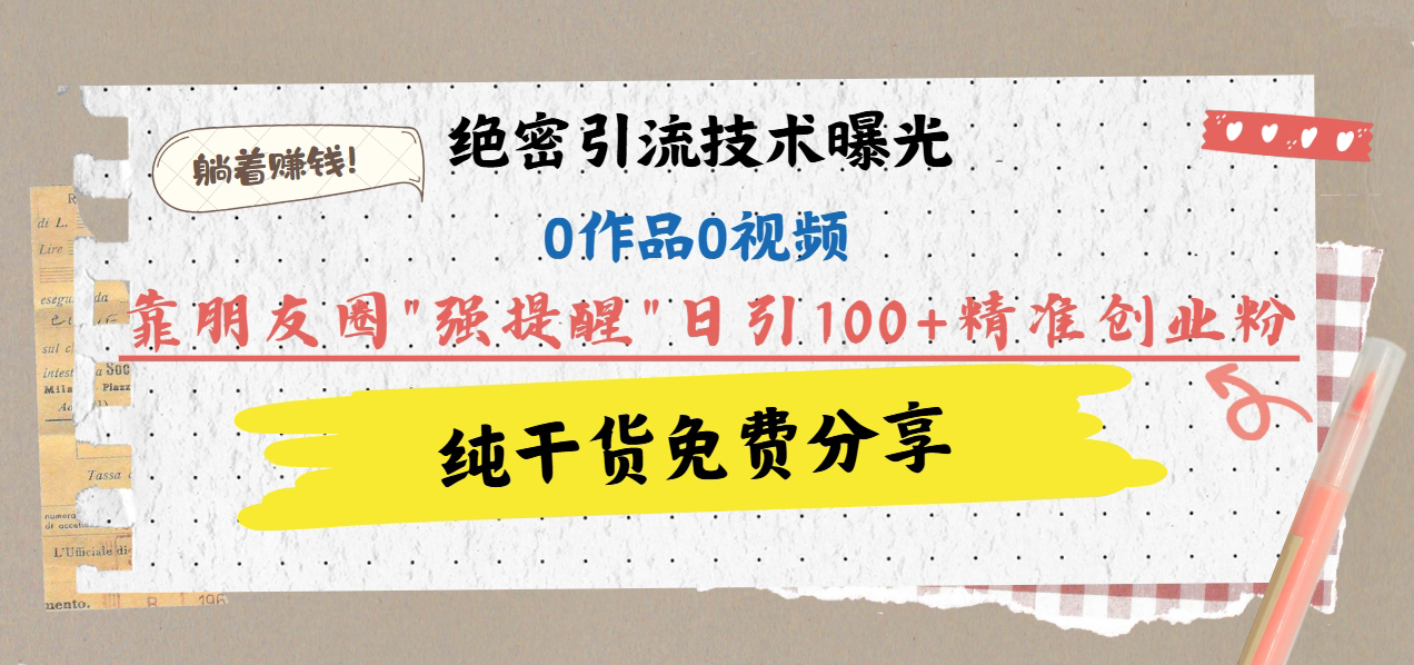 绝密引流技术曝光：0作品0视频，靠朋友圈”强提醒”日引100+精准创业粉，躺着赚钱！-网赚资源网
