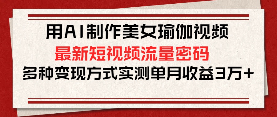 用AI制作美女瑜伽视频，最新短视频流量密码，多种变现方式实测单月收益3万+-网赚资源网