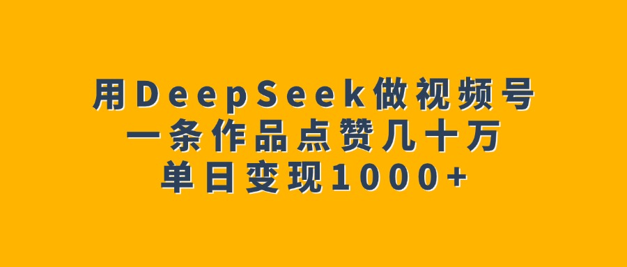 用DeepSeek做视频号，一条作品点赞几十万，单日变现1000+-网赚资源网
