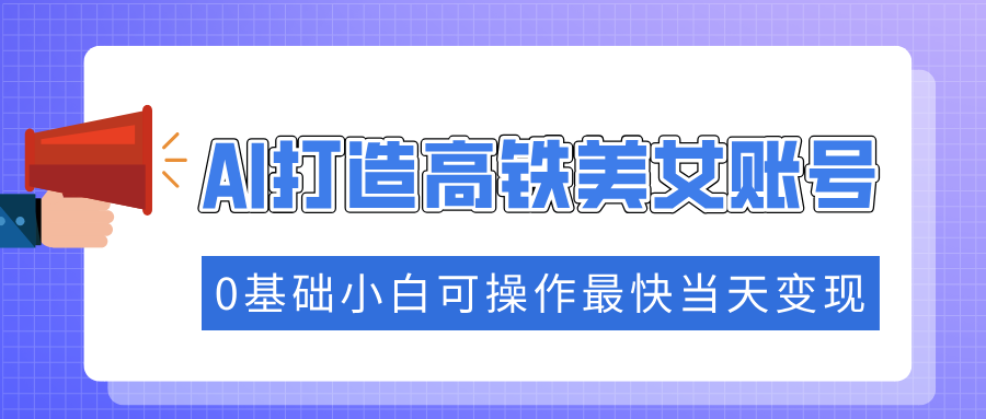 抓住流量密码快速涨粉，AI打造高铁美女账号，0基础小白可操作最快当天变现-网赚资源网