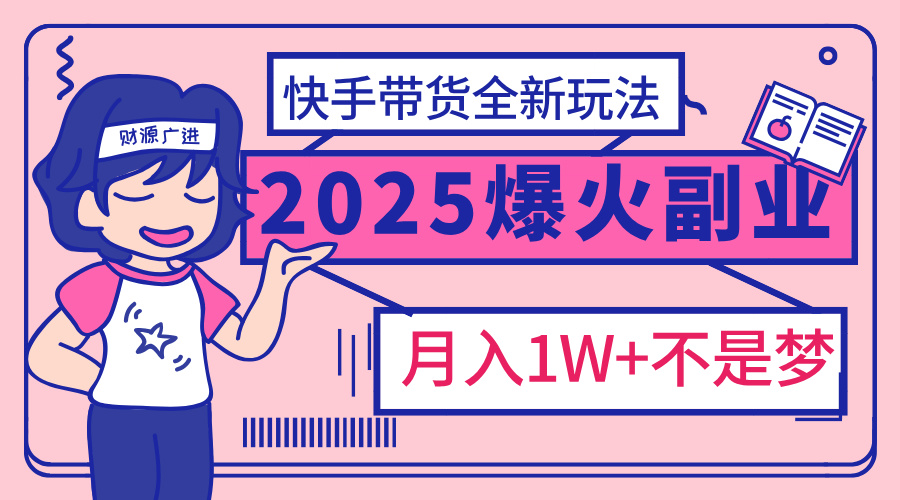 2025年爆红副业！快手带货全新玩法，月入1万加不是梦！-网赚资源网