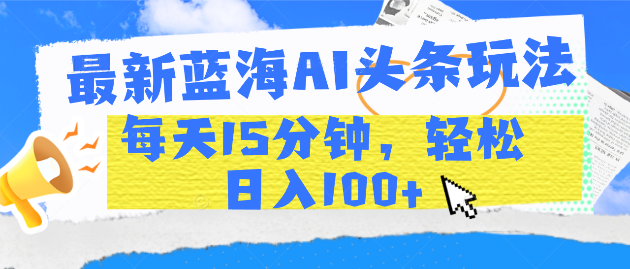 最新蓝海AI头条玩法，每天15分钟，轻松日入100+-网赚资源网