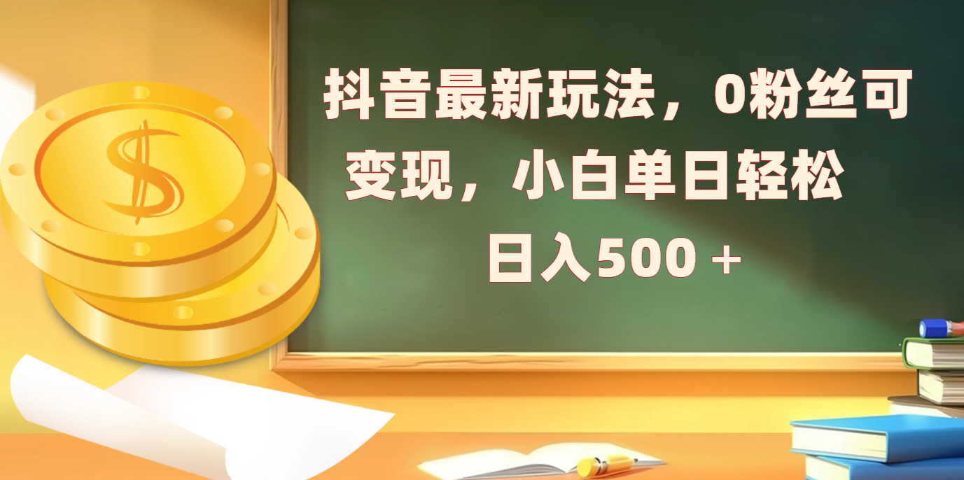 抖音最新玩法，0粉丝可变现，小白单日轻松日入500＋-网赚资源网