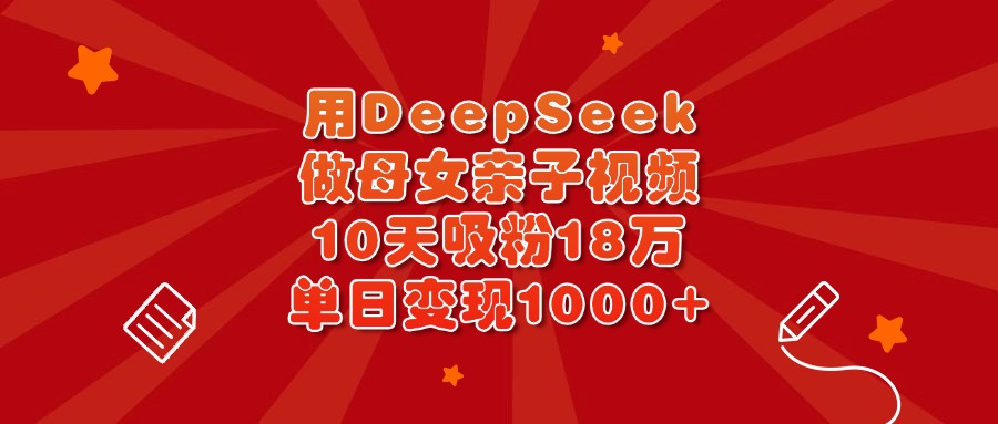 用DeepSeek做母女亲子视频，10天吸粉18万，单日变现1000+-网赚资源网