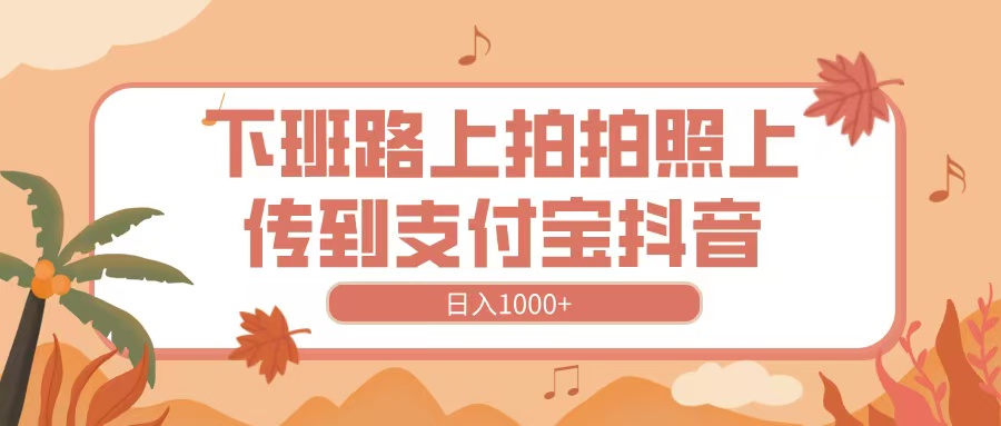 下班路上拍拍照，上传到抖音支付宝，日入1000+-网赚资源网