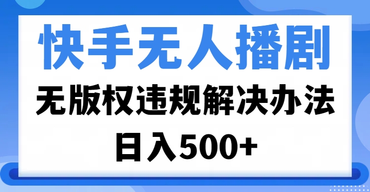 快手无人播剧，无版权违规解决办法，无人播剧日入500+-网赚资源网
