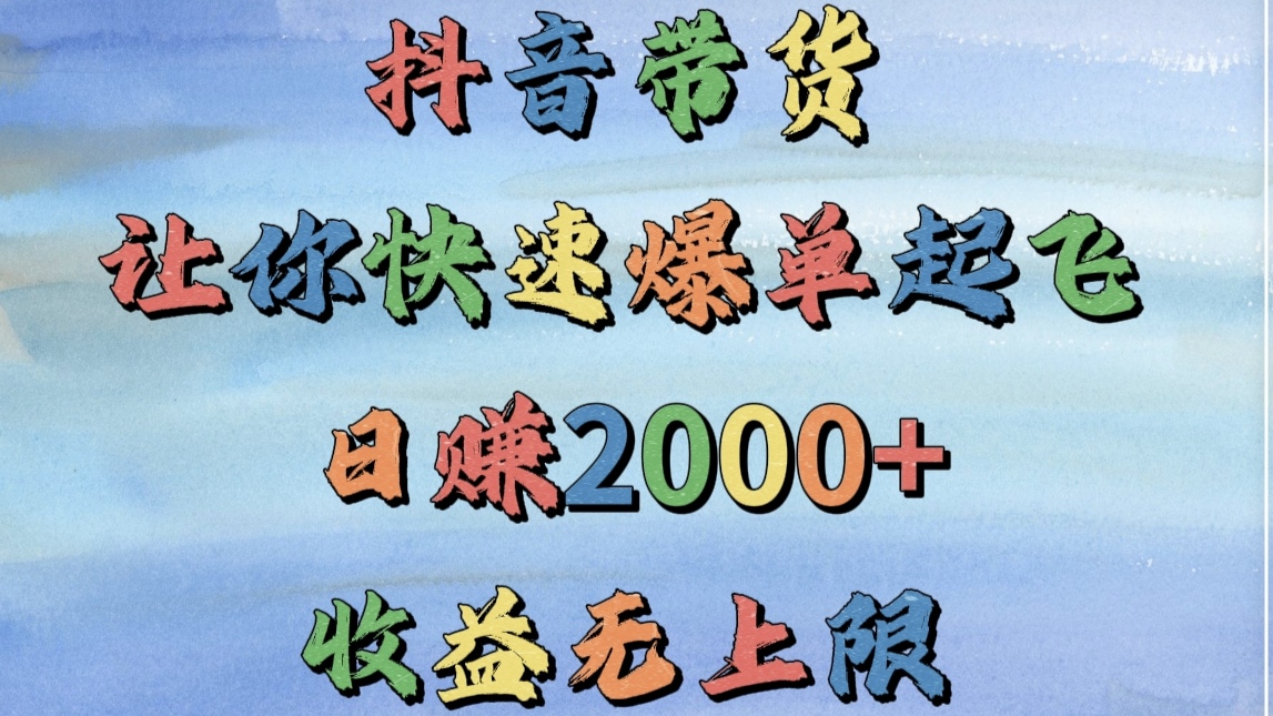 抖音带货，让你快速爆单起飞，日赚2000+，收益无上限-网赚资源网