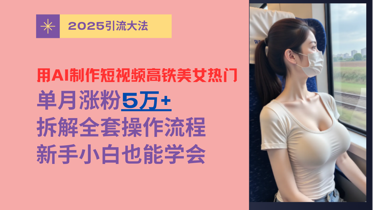 用AI制作短视频高铁美女热门玩法，单月涨粉5万+，拆解全套操作流程，新手小白也能学会-网赚资源网