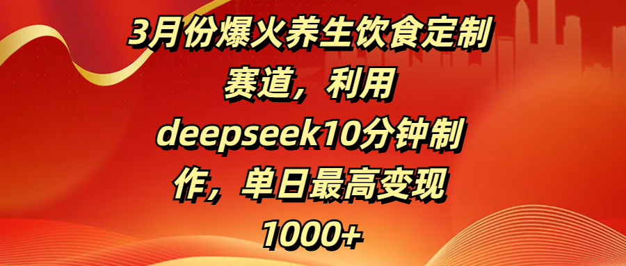 3月份爆火养生饮食定制赛道，利用deepseek10分钟制作，单日最高变现1000+-网赚资源网
