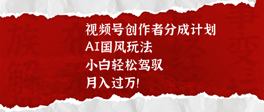视频号创作者分成计划，AI国风玩法，小白轻松驾驭，月入过万！-网赚资源网