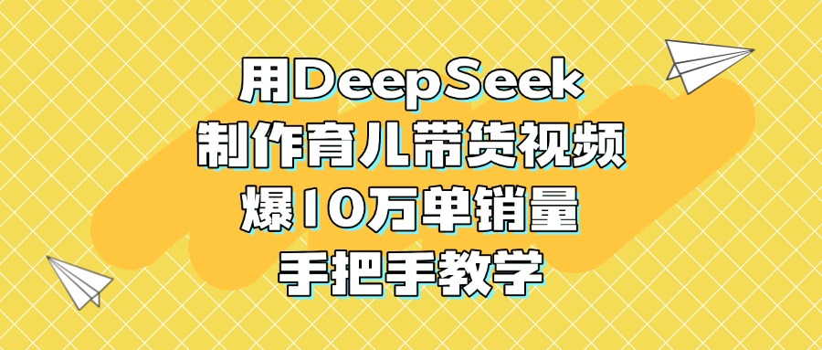 用DeepSeek制作育儿带货视频，爆10万单销量，手把手教学-网赚资源网