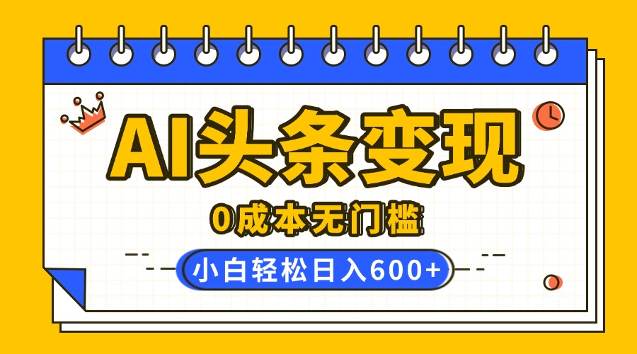 AI头条变现，0成本无门槛，简单复制粘贴，有手就行，小白轻松上手，日收益轻松600+-网赚资源网