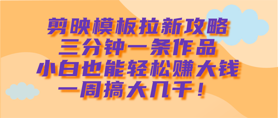 剪映模板拉新攻略，三分钟一条作品，小白也能轻松赚大钱，一周搞大几千！-网赚资源网