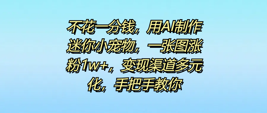 不花一分钱，用AI制作迷你小宠物，一张图涨粉1w+，变现渠道多元化，手把手教你-网赚资源网