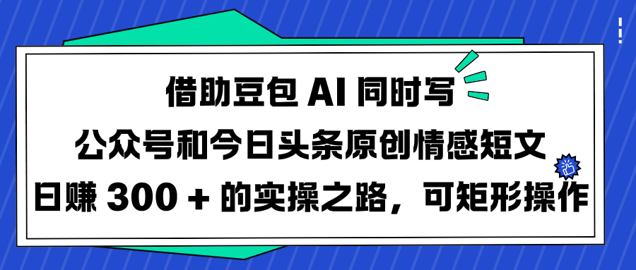 借助豆包 AI 同时写公众号和今日头条原创情感短文日赚 300 + 的实操之路，可矩形操作-网赚资源网