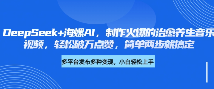 DeepSeek+海螺AI，制作火爆的治愈养生音乐视频，轻松破万点赞，简单两步就搞定-网赚资源网