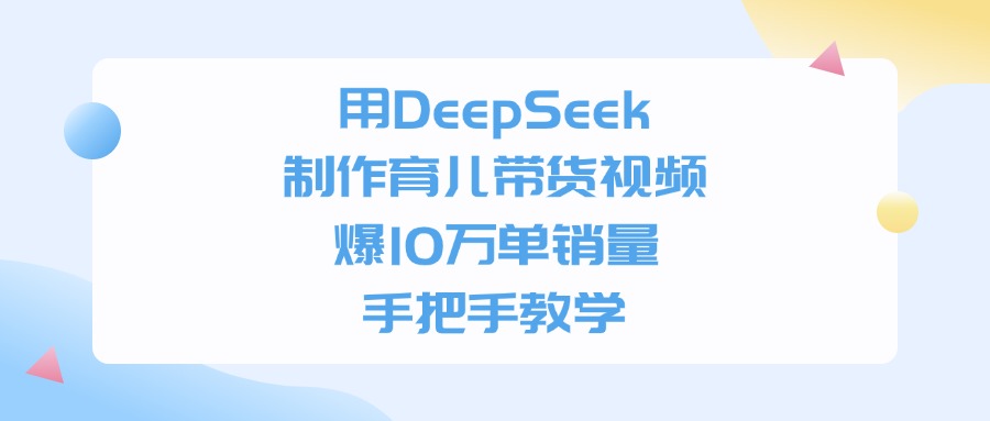 用DeepSeek制作育儿带货视频,手把手教学,爆10万单销量-网赚副业网