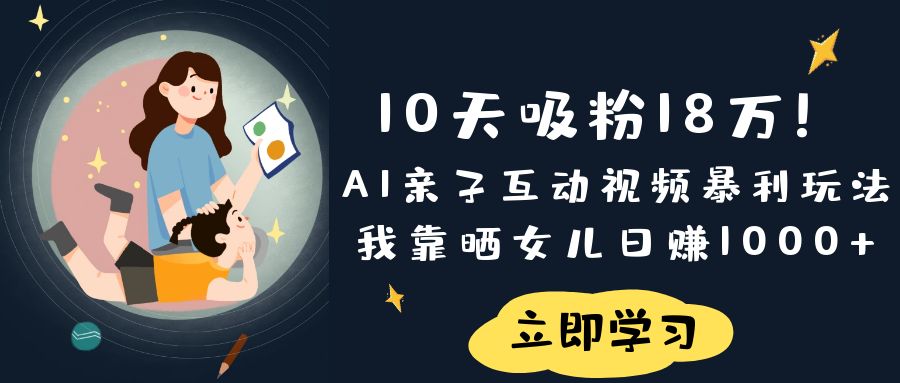 《10天吸粉18万!AI亲子互动视频暴利玩法,我靠晒女儿日赚1000+》-网赚副业网