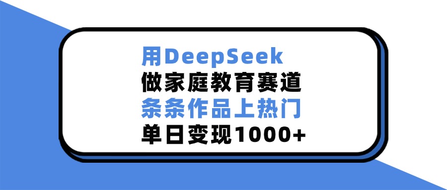 用DeepSeek做,家庭教育赛道,条条作品上热门,单日变现1000+-网赚副业网