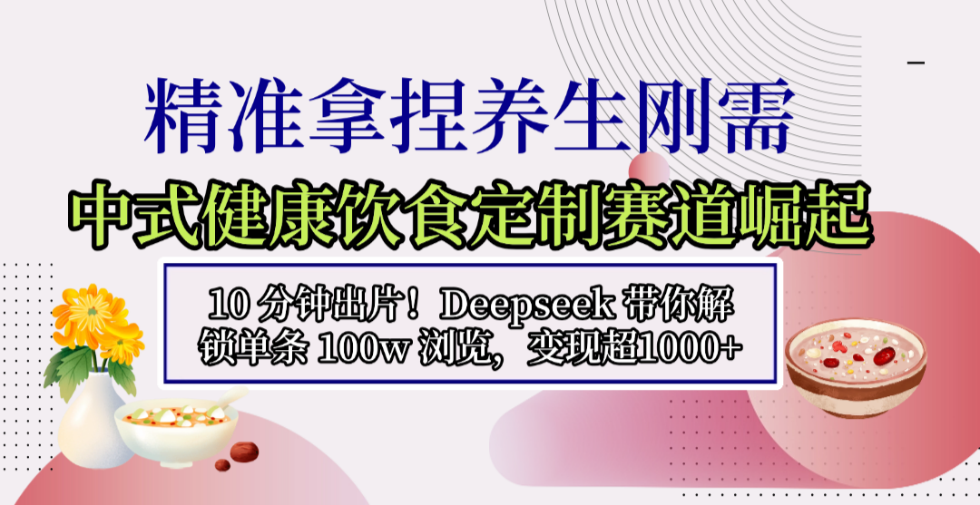 中式健康饮食定制赛道崛起,10 分钟出片!Deepseek 带你解锁单条 100w 浏览,变现超 1000+-网赚副业网