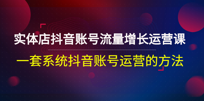 【副业项目3144期】实体店抖音账号流量增长运营课：零基础抖音账号运营实战课程-网赚资源网