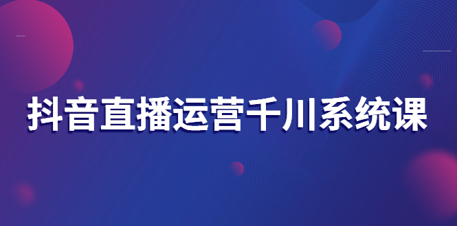 【副业项目3257期】抖音直播运营千川实战课：直播运营规划、起号、主播培养、千川投放等-网赚资源网