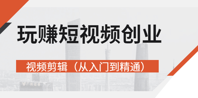 【副业项目3258期】短视频创业如何入手-视频剪辑教程（从入门到精通）价值499元-网赚资源网