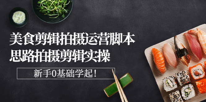 【副业项目3270期】美食剪辑拍摄拍摄剪辑实操课，新手0基础学起（教你怎么拍美食视频才能火）-网赚资源网