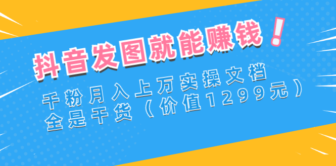 【副业项目3277期】抖音发图怎么赚钱：抖音千粉月入上万实操文档，全是干货-网赚资源网