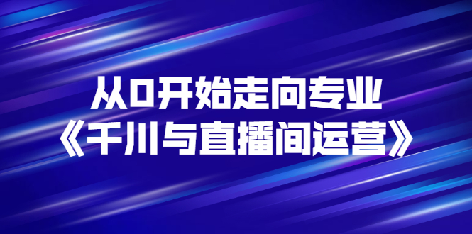【副业项目3290期】从0开始学专业千川与直播间运营（巨量千川怎么投直播间）-网赚资源网