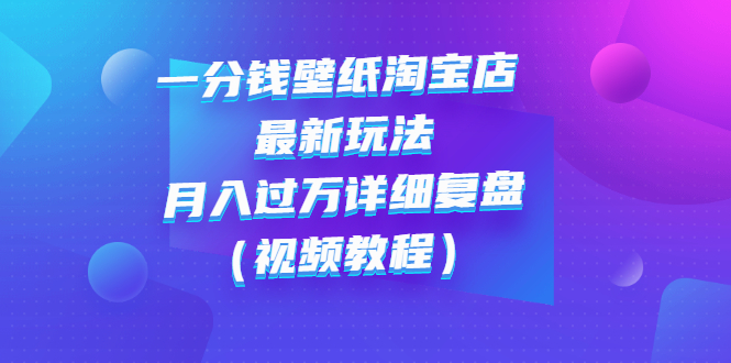 【副业项目3294期】一分钱壁纸淘宝店 最新玩法：月入过万详细复盘（淘宝卖一分钱一毛钱壁纸技巧教程）-网赚资源网