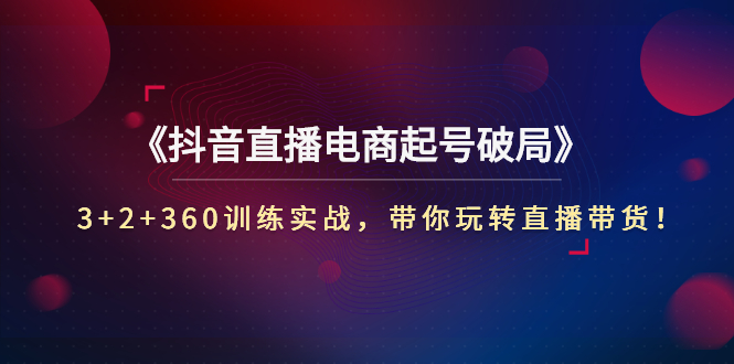 【副业项目3296期】3+2+360训练实战，带你玩转直播带货！（抖音直播新号怎么起号？）-网赚资源网