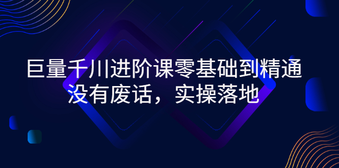 【副业项目3310期】巨量千川进阶课零基础到精通，没有废话，实操落地（巨量千川投放技巧）-网赚资源网