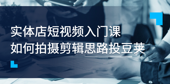 【副业项目3321期】实体店短视频入门课，如何拍摄剪辑思路投dou+价值999元（实体店怎么做短视频推广）-网赚资源网