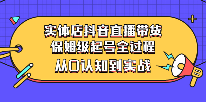 【副业项目3335期】实体店怎么抖音直播卖货：从小白到实战全过程（价值2599元）-网赚资源网