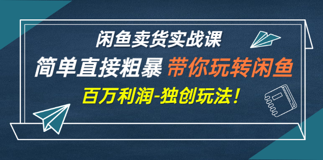 【副业项目3340期】闲鱼卖货实战课，简单直接粗暴（闲鱼怎么卖货赚钱的独创玩法）-网赚资源网