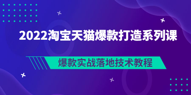 【副业项目3401期】2022淘宝天猫如何打造爆款打造系列课：爆款实战落地技术教程（价值1980元）-网赚资源网