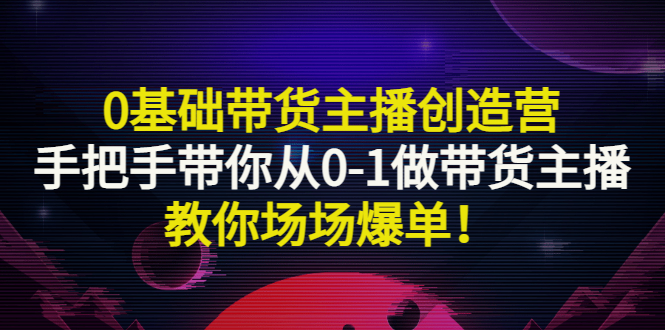 【副业项目3403期】0基础带货主播创造营：手把手带你从0-1做带货主播，教你场场爆单！-网赚资源网