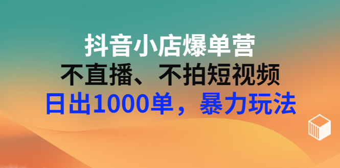 【副业项目3409期】抖音小店爆单营：不直播、不拍短视频、日出1000单，暴力玩法（价值2980元）-网赚资源网