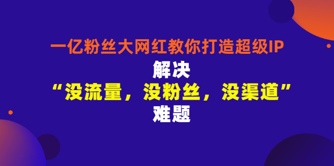 【副业项目3461期】一亿粉丝大网红教你打造超级IP：解决“没流量，没粉丝，没渠道”难题（没粉丝没流量怎么直播卖东西）-网赚资源网