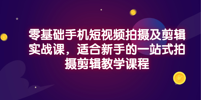 【副业项目3468期】零基础手机短视频拍摄及剪辑实战课，适合新手的拍摄剪辑入门课-网赚资源网