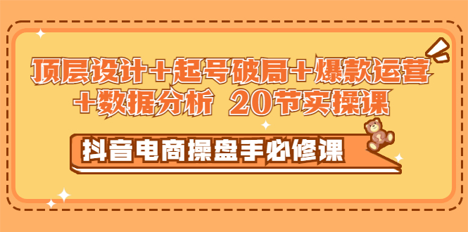 【副业项目3478期】抖音电商操盘手必修课：顶层设计+起号破局+爆款运营+数据分析（抖音运营入门教程）-网赚资源网
