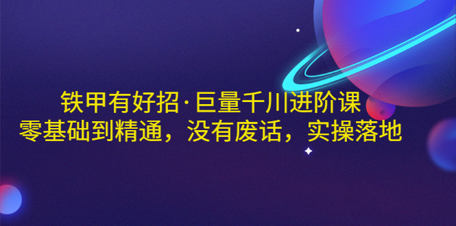 【副业项目3500期】铁甲有好招·巨量千川进阶课，零基础到精通（千川实战教程）-网赚资源网