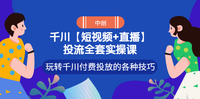 【副业项目3511期】短视频和直播投流全套实操课，玩转千川付费投放的各种技巧（抖音短视频怎么投放广告）-网赚资源网